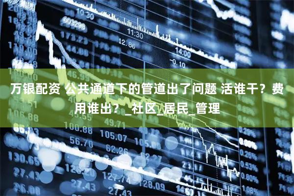 万银配资 公共通道下的管道出了问题 活谁干?费用谁出?_社区_居民_管理