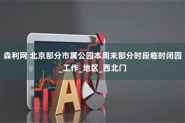 森利网 北京部分市属公园本周末部分时段临时闭园_工作_地区_西北门
