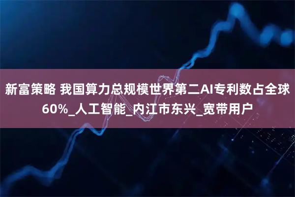 新富策略 我国算力总规模世界第二AI专利数占全球60%_人工智能_内江市东兴_宽带用户