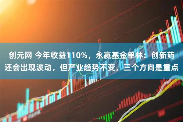 创元网 今年收益110%，永赢基金单林：创新药还会出现波动，但产业趋势不变，三个方向是重点