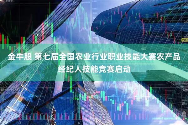 金牛股 第七届全国农业行业职业技能大赛农产品经纪人技能竞赛启动