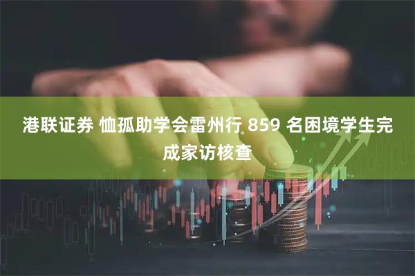 港联证券 恤孤助学会雷州行 859 名困境学生完成家访核查