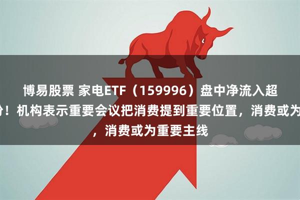 博易股票 家电ETF（159996）盘中净流入超2000万份！机构表示重要会议把消费提到重要位置，消费或为重要主线