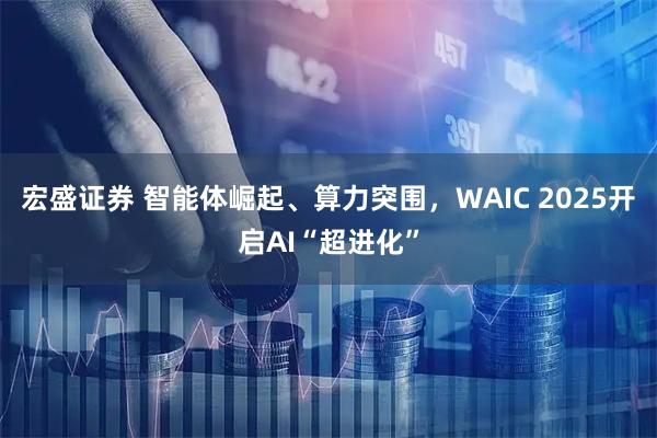 宏盛证券 智能体崛起、算力突围，WAIC 2025开启AI“超进化”