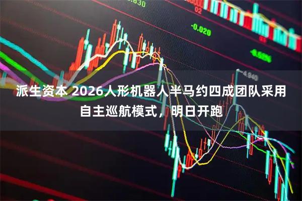派生资本 2026人形机器人半马约四成团队采用自主巡航模式，明日开跑