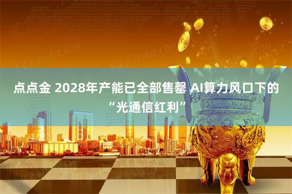 点点金 2028年产能已全部售罄 AI算力风口下的“光通信红利”