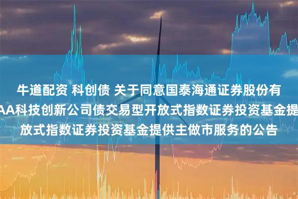 牛道配资 科创债 关于同意国泰海通证券股份有限公司为博时上证AAA科技创新公司债交易型开放式指数证券投资基金提供主做市服务的公告