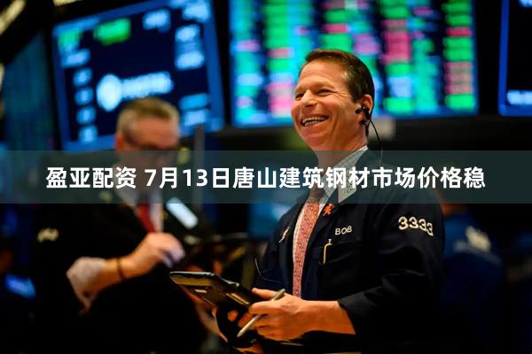 盈亚配资 7月13日唐山建筑钢材市场价格稳