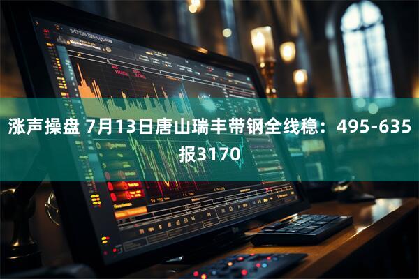 涨声操盘 7月13日唐山瑞丰带钢全线稳：495-635报3170