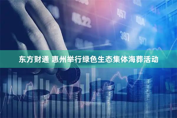 东方财通 惠州举行绿色生态集体海葬活动