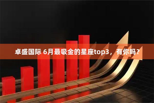 卓盛国际 6月最吸金的星座top3，有你吗？