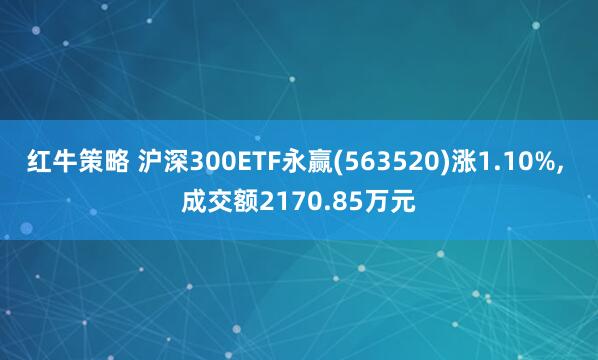 红牛策略 沪深300ETF永赢(563520)涨1.10%, 成交额2170.85万元