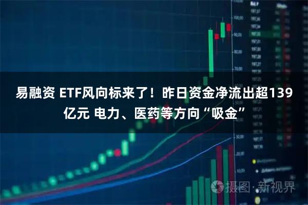 易融资 ETF风向标来了！昨日资金净流出超139亿元 电力、医药等方向“吸金”