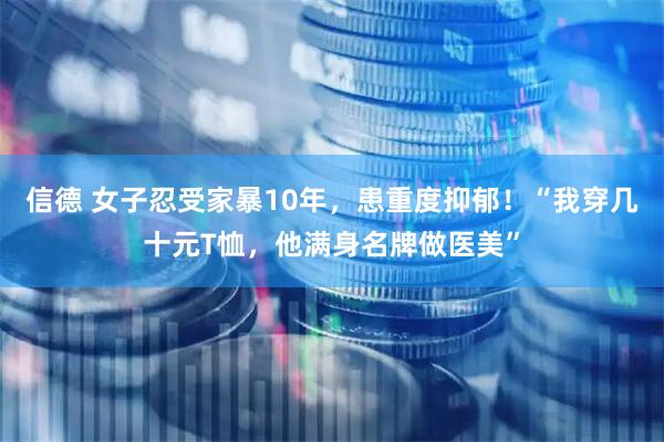 信德 女子忍受家暴10年,患重度抑郁!“我穿几十元T恤,他满身名牌做医美”