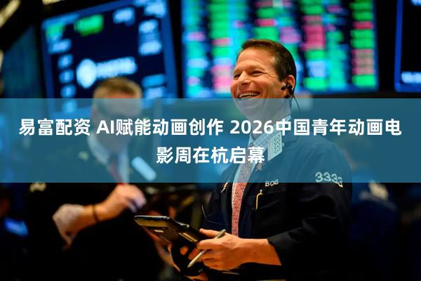 易富配资 AI赋能动画创作 2026中国青年动画电影周在杭启幕