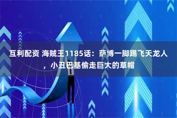 互利配资 海贼王1185话：萨博一脚踢飞天龙人，小丑巴基偷走巨大的草帽