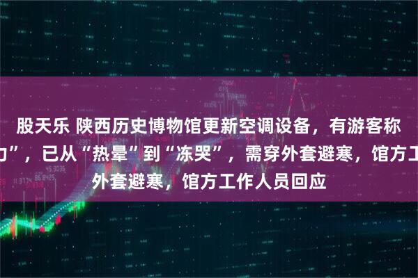 股天乐 陕西历史博物馆更新空调设备，有游客称效果“太给力”，已从“热晕”到“冻哭”，需穿外套避寒，馆方工作人员回应