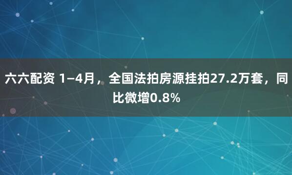 六六配资 1—4月,全国法拍房源挂拍27.2万套,同比微增0.8%