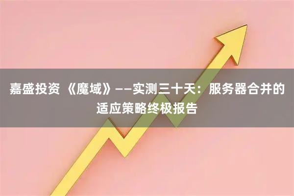 嘉盛投资 《魔域》——实测三十天：服务器合并的适应策略终极报告