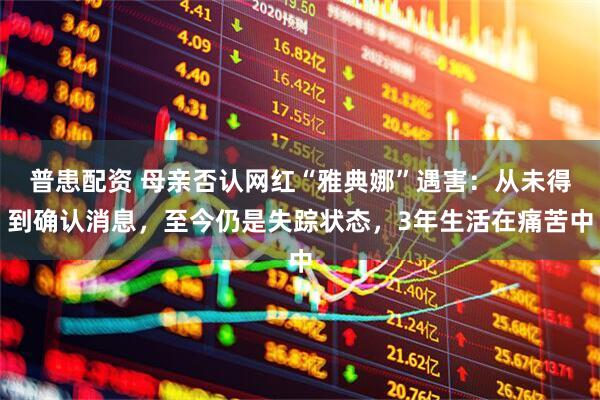 普患配资 母亲否认网红“雅典娜”遇害：从未得到确认消息，至今仍是失踪状态，3年生活在痛苦中