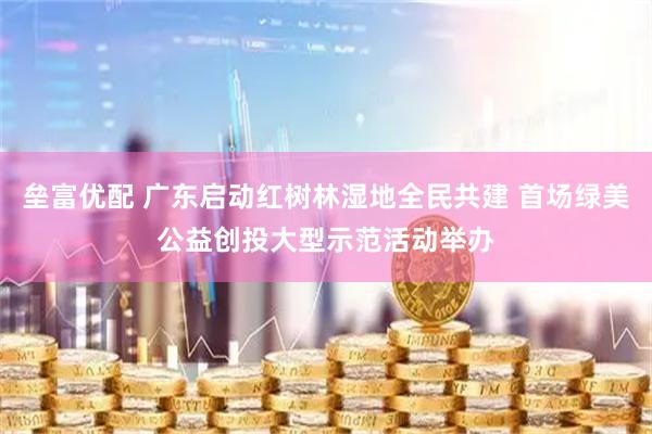垒富优配 广东启动红树林湿地全民共建 首场绿美公益创投大型示范活动举办