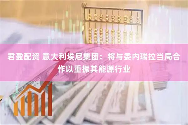 君盈配资 意大利埃尼集团：将与委内瑞拉当局合作以重振其能源行业