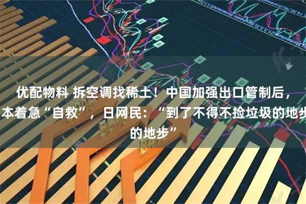 优配物料 拆空调找稀土！中国加强出口管制后，日本着急“自救”，日网民：“到了不得不捡垃圾的地步”