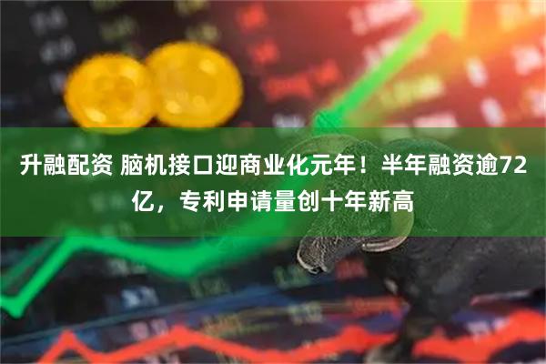 升融配资 脑机接口迎商业化元年！半年融资逾72亿，专利申请量创十年新高